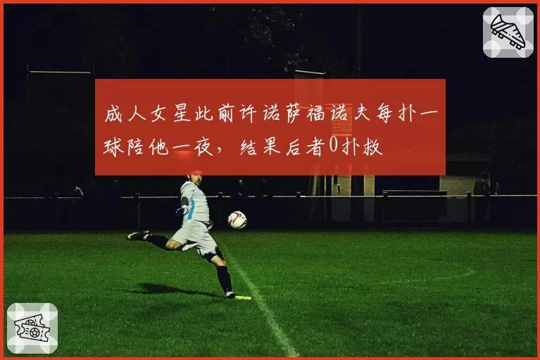 成人女星此前许诺萨福诺夫每扑一球陪他一夜，结果后者0扑救