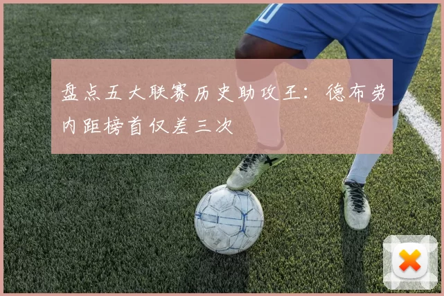 盘点五大联赛历史助攻王:德布劳内距榜首仅差三次