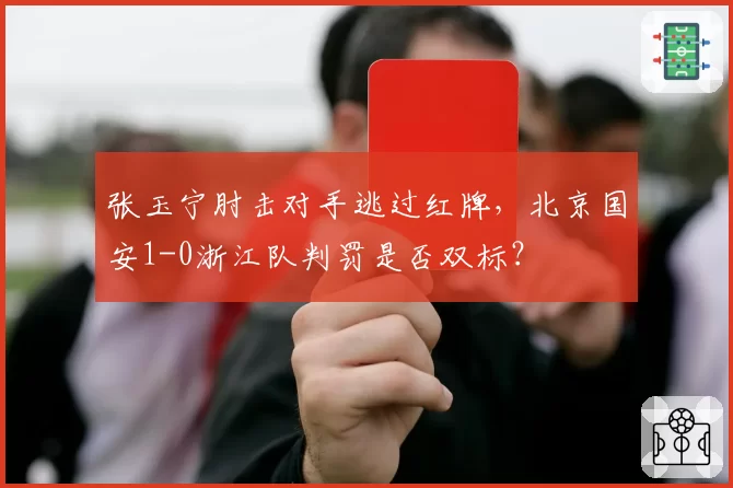 张玉宁肘击对手逃过红牌,北京国安1-0浙江队判罚是否双标?