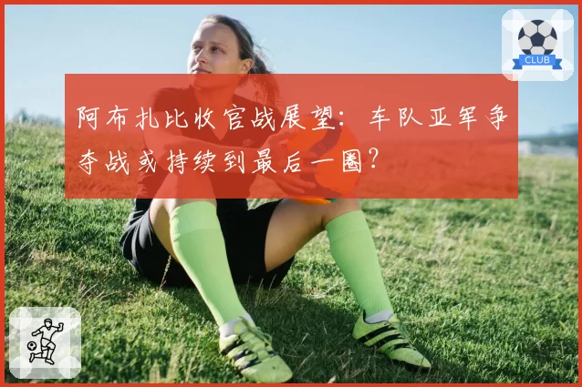 阿布扎比收官战展望：车队亚军争夺战或持续到最后一圈？