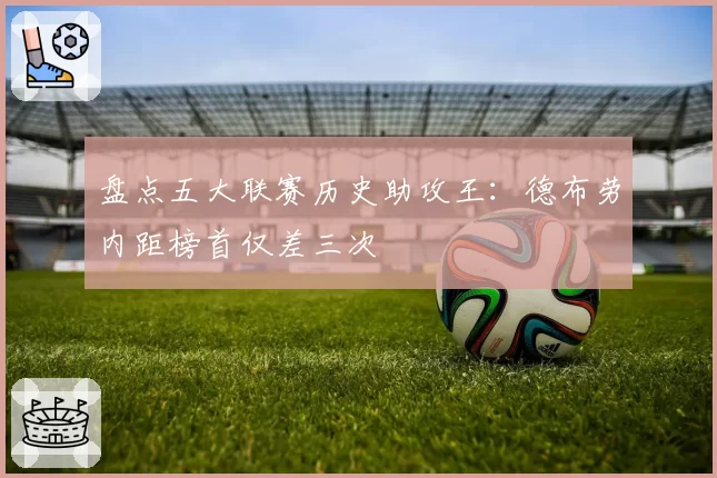 盘点五大联赛历史助攻王:德布劳内距榜首仅差三次