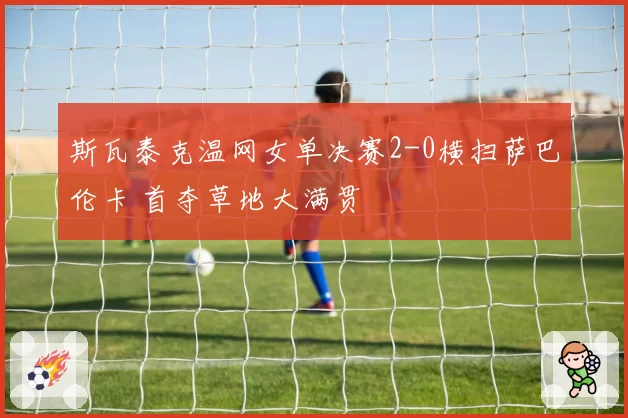 斯瓦泰克温网女单决赛2-0横扫萨巴伦卡 首夺草地大满贯