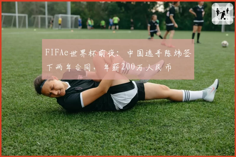 FIFAe世界杯前夜:中国选手陈炜签下两年合同,年薪200万人民币