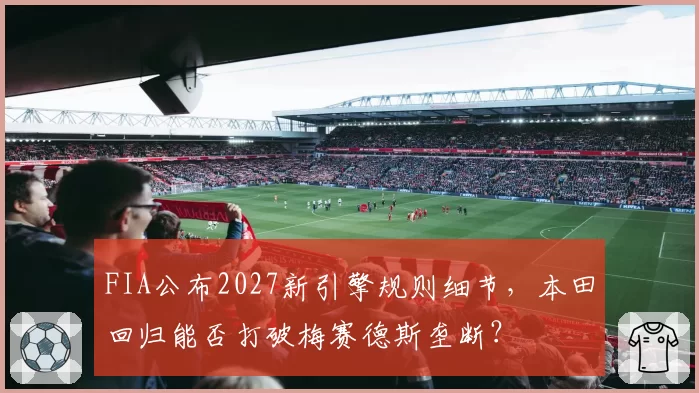 FIA公布2027新引擎规则细节，本田回归能否打破梅赛德斯垄断？