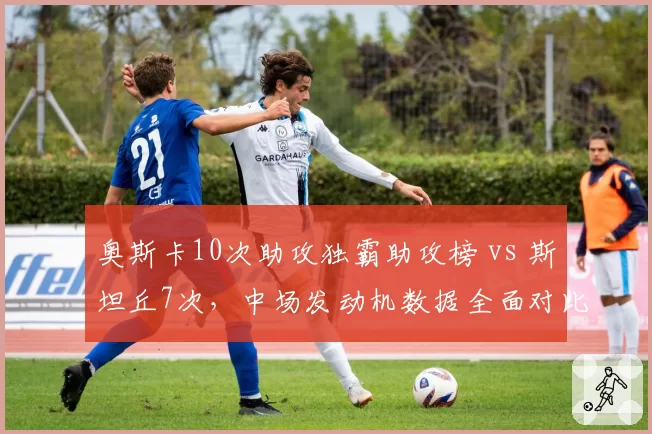 奥斯卡10次助攻独霸助攻榜 vs 斯坦丘7次,中场发动机数据全面对比