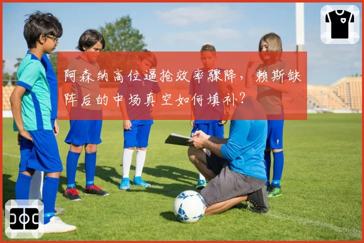 阿森纳高位逼抢效率骤降，赖斯缺阵后的中场真空如何填补？