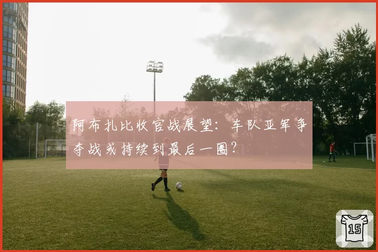 阿布扎比收官战展望：车队亚军争夺战或持续到最后一圈？