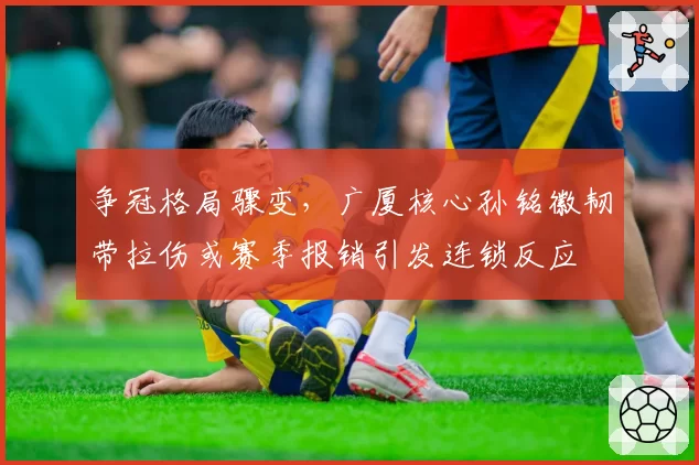 争冠格局骤变,广厦核心孙铭徽韧带拉伤或赛季报销引发连锁反应