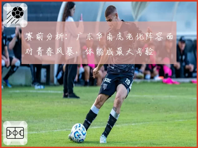 赛前分析：广东华南虎老化阵容面对青春风暴，体能成最大考验