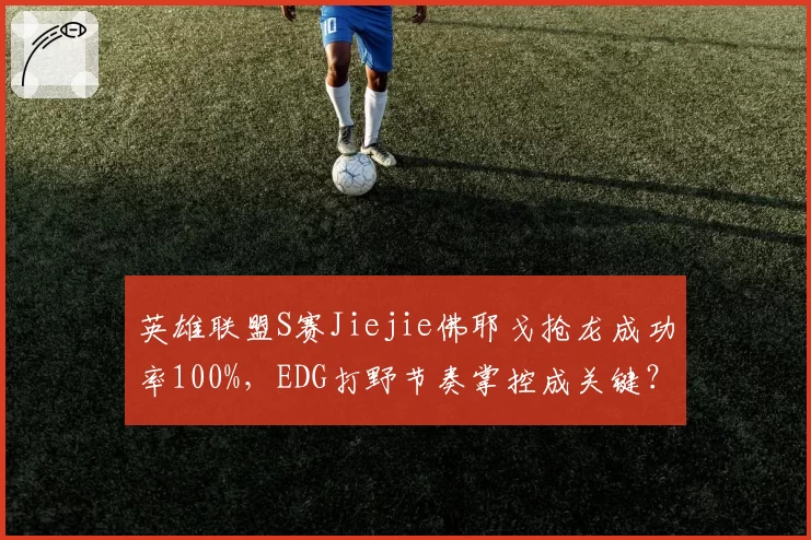 英雄联盟S赛Jiejie佛耶戈抢龙成功率100%，EDG打野节奏掌控成关键？