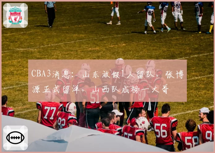 CBA3消息：山东放假1人留队，张博源正式留洋，山西队成榜一大哥