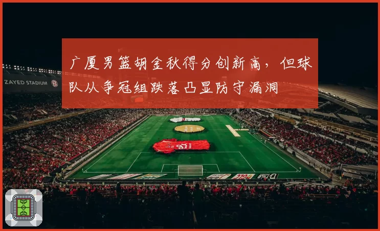 广厦男篮胡金秋得分创新高,但球队从争冠组跌落凸显防守漏洞