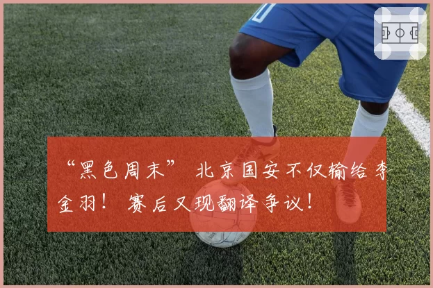 “黑色周末” 北京国安不仅输给李金羽！ 赛后又现翻译争议！