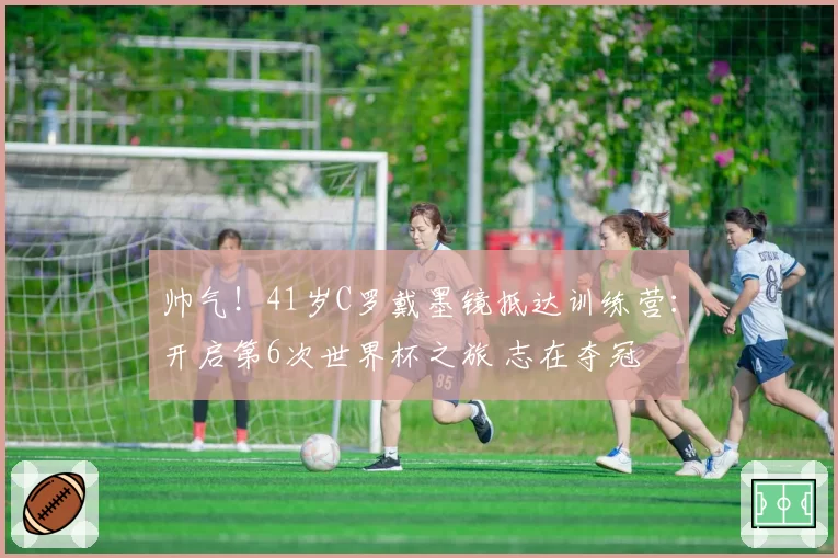 帅气！41岁C罗戴墨镜抵达训练营：开启第6次世界杯之旅 志在夺冠