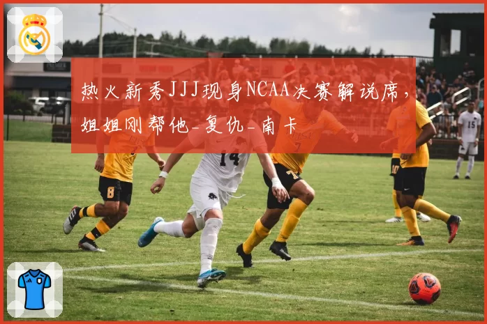 热火新秀JJJ现身NCAA决赛解说席,姐姐刚帮他_复仇_南卡