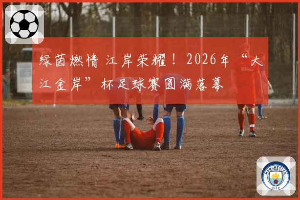 绿茵燃情 江岸荣耀 !2026年“大江金岸”杯足球赛圆满落幕