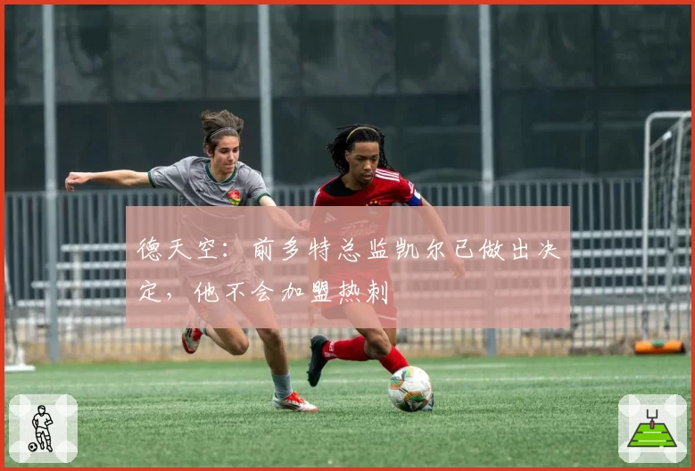 德天空:前多特总监凯尔已做出决定,他不会加盟热刺
