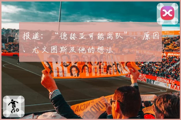 报道：“德赫亚可能离队”。原因、尤文图斯及他的想法