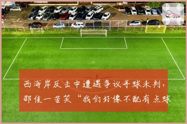 西海岸反击中遭遇争议手球未判,邵佳一苦笑“我们好像不配有点球”