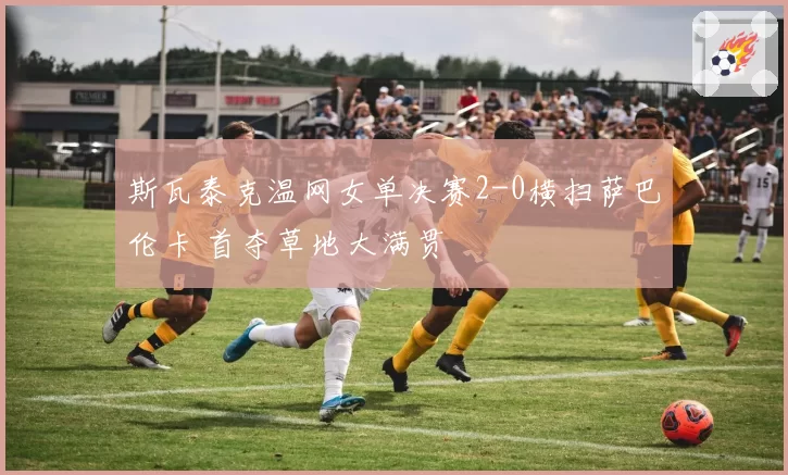 斯瓦泰克温网女单决赛2-0横扫萨巴伦卡 首夺草地大满贯