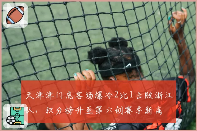天津津门虎客场爆冷2比1击败浙江队，积分榜升至第六创赛季新高