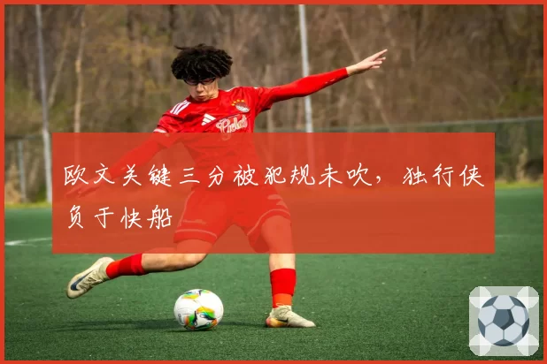 欧文关键三分被犯规未吹,独行侠负于快船