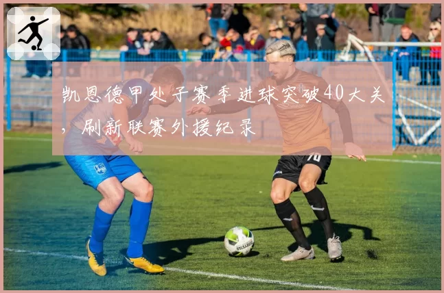 凯恩德甲处子赛季进球突破40大关，刷新联赛外援纪录