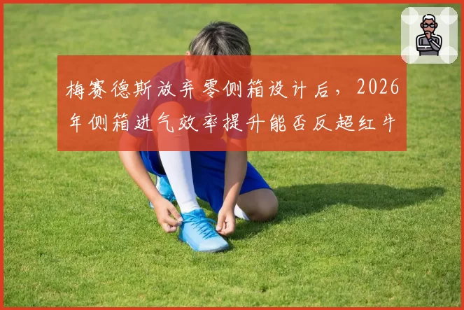 梅赛德斯放弃零侧箱设计后,2026年侧箱进气效率提升能否反超红牛?