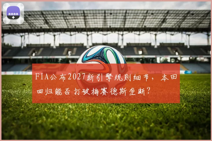 FIA公布2027新引擎规则细节，本田回归能否打破梅赛德斯垄断？