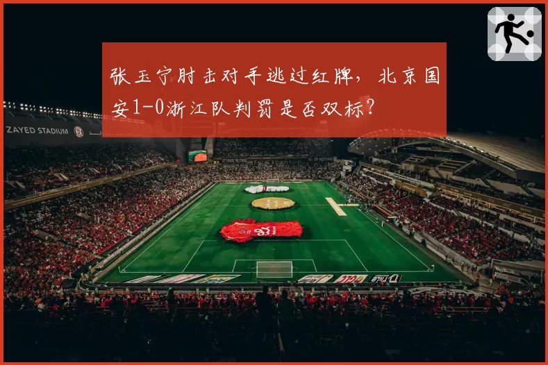 张玉宁肘击对手逃过红牌,北京国安1-0浙江队判罚是否双标?