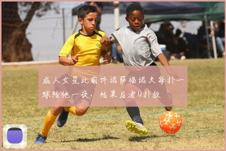 成人女星此前许诺萨福诺夫每扑一球陪他一夜，结果后者0扑救