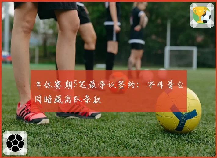 年休赛期5笔最争议签约:字母哥合同暗藏离队条款