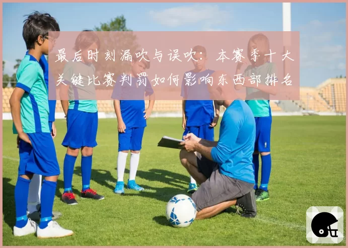 最后时刻漏吹与误吹：本赛季十大关键比赛判罚如何影响东西部排名