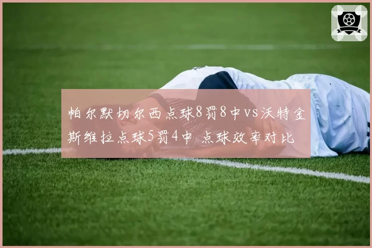 帕尔默切尔西点球8罚8中vs沃特金斯维拉点球5罚4中 点球效率对比