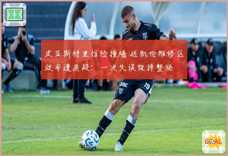 皮亚斯特里惊险撞墙 迈凯伦维修区效率遭质疑：一次失误毁掉整场