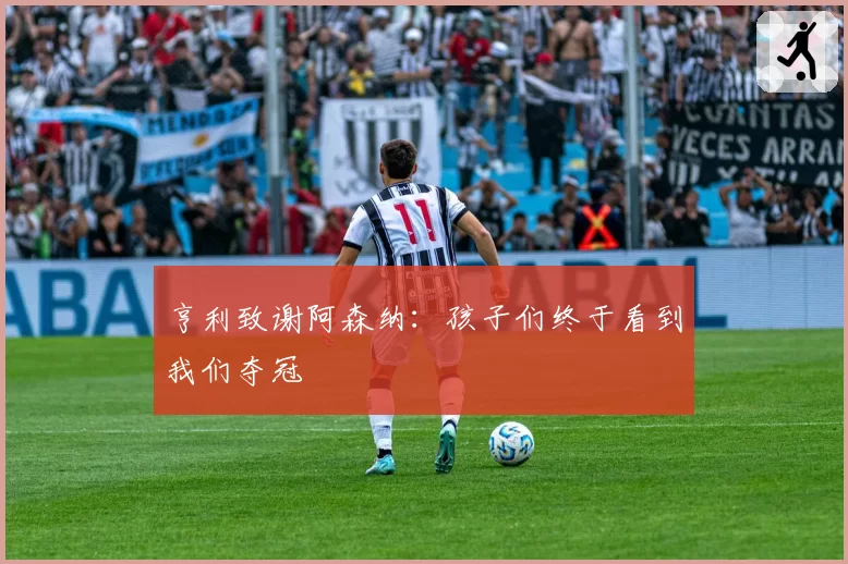 亨利致谢阿森纳:孩子们终于看到我们夺冠