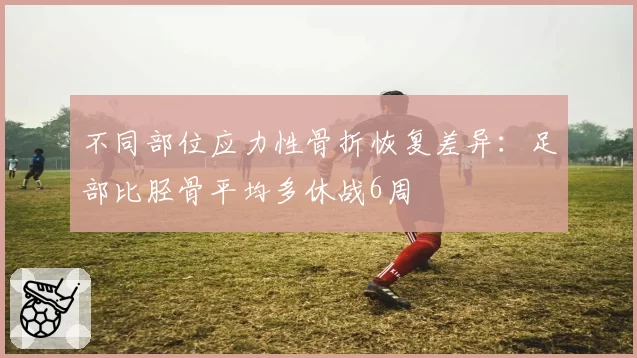 不同部位应力性骨折恢复差异：足部比胫骨平均多休战6周