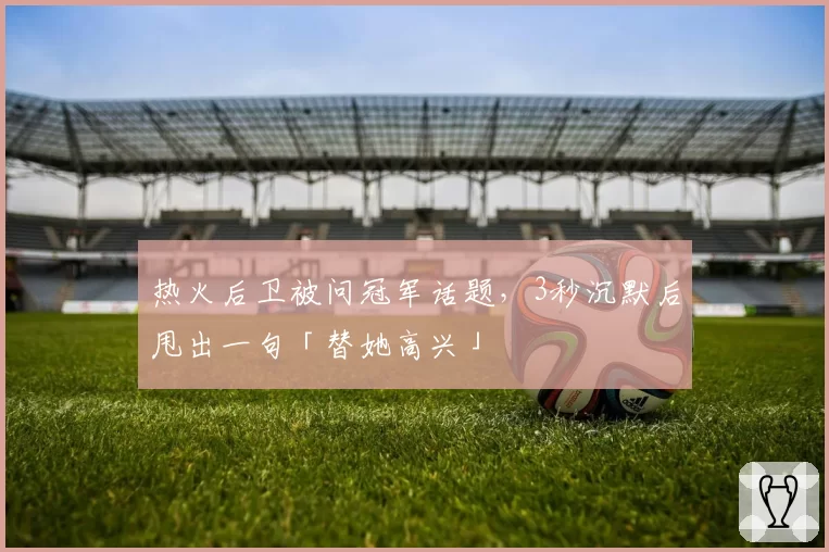 热火后卫被问冠军话题,3秒沉默后甩出一句「替她高兴」