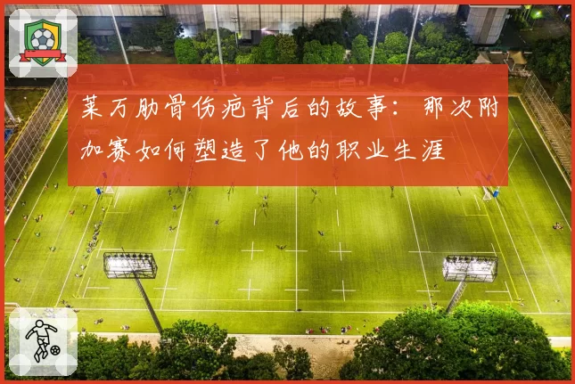 莱万肋骨伤疤背后的故事：那次附加赛如何塑造了他的职业生涯