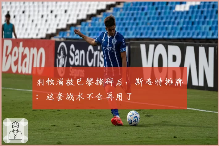 利物浦被巴黎撕碎后,斯洛特摊牌:这套战术不会再用了