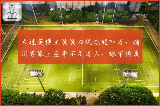 大连英博主场场均观众超四万,梅州客家上座率不足万人,球市热度两极化