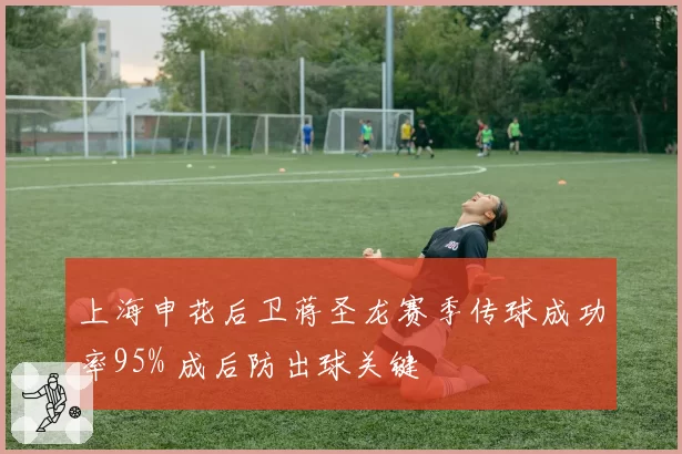 上海申花后卫蒋圣龙赛季传球成功率95% 成后防出球关键