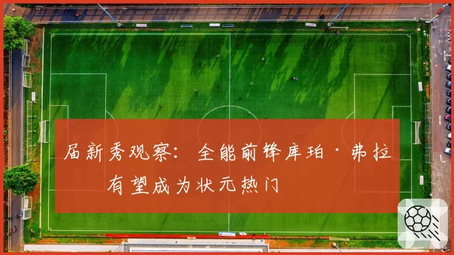 届新秀观察:全能前锋库珀·弗拉格有望成为状元热门