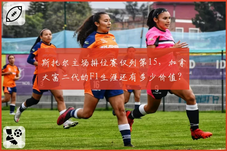斯托尔主场排位赛仅列第15,加拿大富二代的F1生涯还有多少价值?