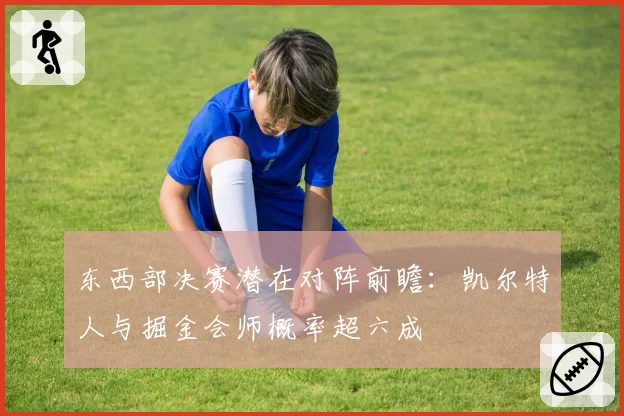 东西部决赛潜在对阵前瞻：凯尔特人与掘金会师概率超六成