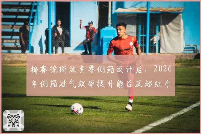梅赛德斯放弃零侧箱设计后,2026年侧箱进气效率提升能否反超红牛?