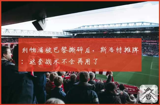 利物浦被巴黎撕碎后,斯洛特摊牌:这套战术不会再用了