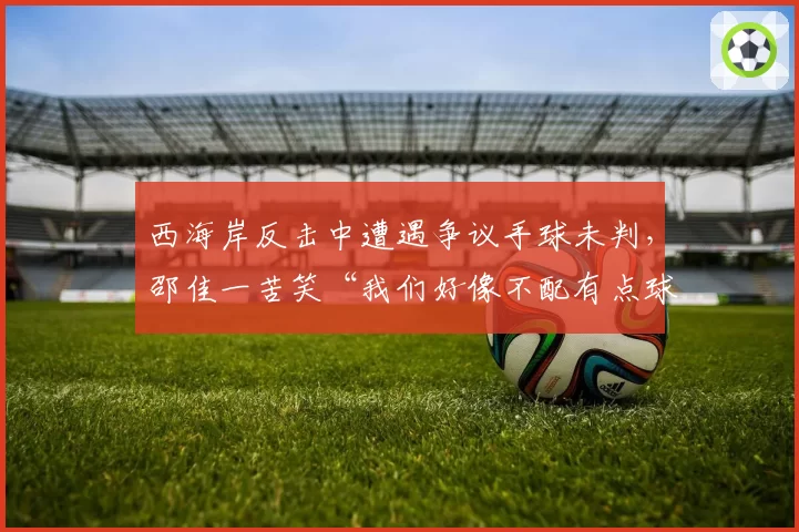 西海岸反击中遭遇争议手球未判,邵佳一苦笑“我们好像不配有点球”