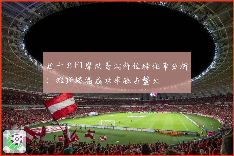 近十年F1摩纳哥站杆位转化率分析：维斯塔潘成功率独占鳌头