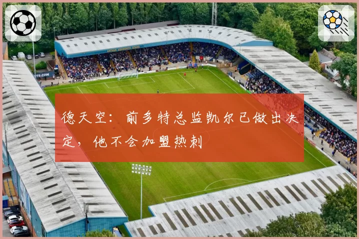 德天空:前多特总监凯尔已做出决定,他不会加盟热刺